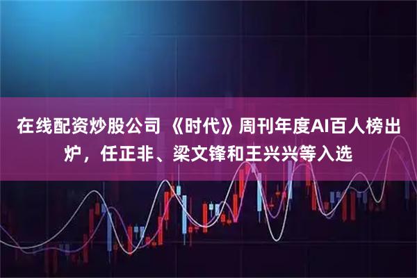 在线配资炒股公司 《时代》周刊年度AI百人榜出炉，任正非、梁文锋和王兴兴等入选
