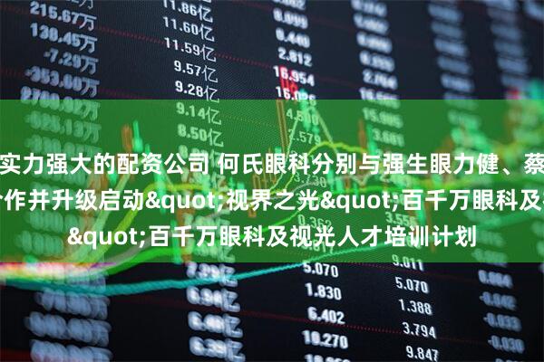 实力强大的配资公司 何氏眼科分别与强生眼力健、蔡司医疗达成战略合作并升级启动"视界之光"百千万眼科及视光人才培训计划