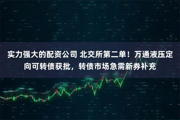 实力强大的配资公司 北交所第二单！万通液压定向可转债获批，转债市场急需新券补充