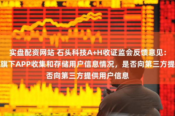 实盘配资网站 石头科技A+H收证监会反馈意见：需说明公司旗下APP收集和存储用户信息情况，是否向第三方提供用户信息