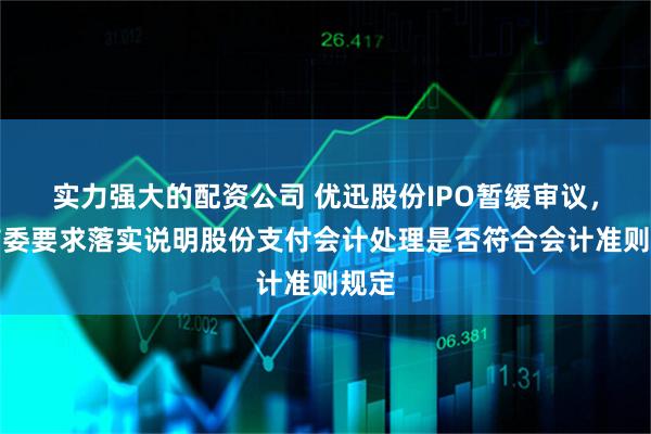实力强大的配资公司 优迅股份IPO暂缓审议，上市委要求落实说明股份支付会计处理是否符合会计准则规定