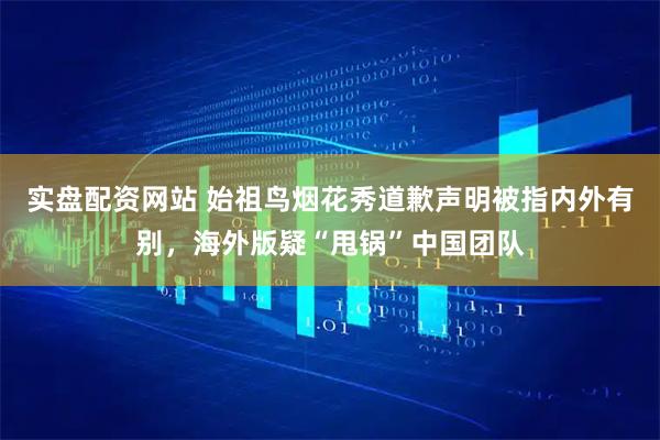 实盘配资网站 始祖鸟烟花秀道歉声明被指内外有别，海外版疑“甩锅”中国团队