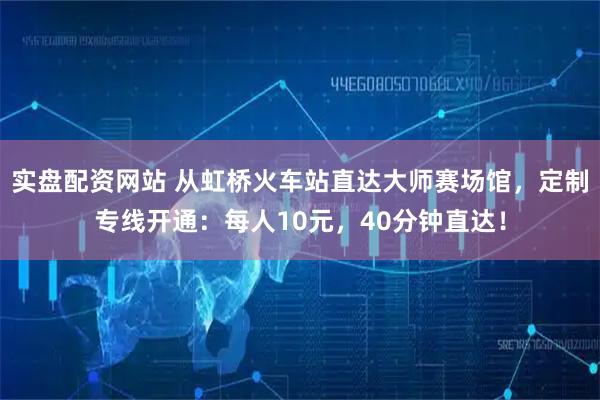 实盘配资网站 从虹桥火车站直达大师赛场馆，定制专线开通：每人10元，40分钟直达！