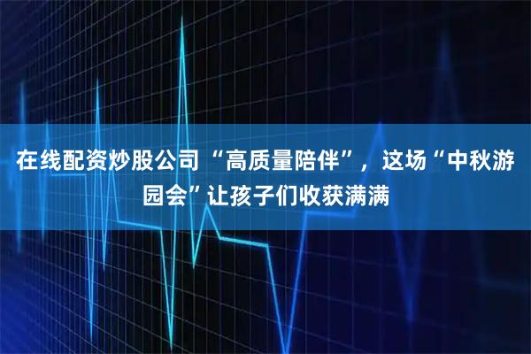 在线配资炒股公司 “高质量陪伴”，这场“中秋游园会”让孩子们收获满满