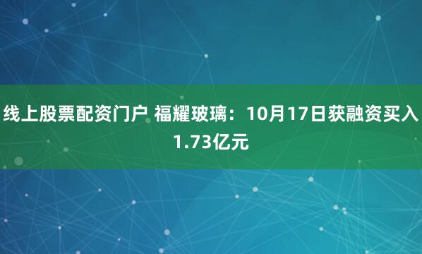 线上股票配资门户 福耀玻璃：10月17日获融资买入1.73亿元