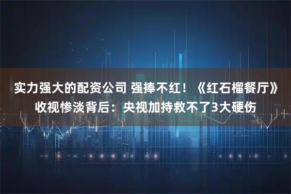 实力强大的配资公司 强捧不红！《红石榴餐厅》收视惨淡背后：央视加持救不了3大硬伤
