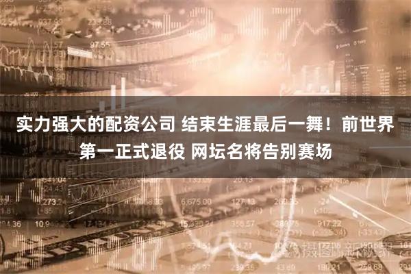 实力强大的配资公司 结束生涯最后一舞！前世界第一正式退役 网坛名将告别赛场