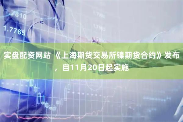 实盘配资网站 《上海期货交易所镍期货合约》发布，自11月20日起实施