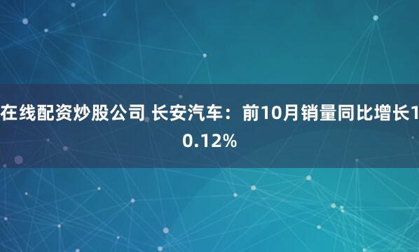 在线配资炒股公司 长安汽车：前10月销量同比增长10.12%