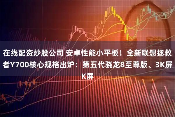 在线配资炒股公司 安卓性能小平板！全新联想拯救者Y700核心规格出炉：第五代骁龙8至尊版、3K屏
