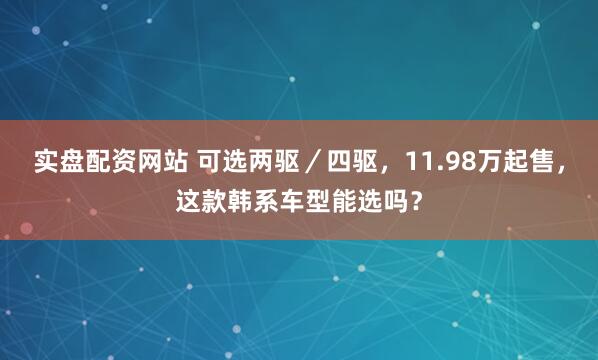 实盘配资网站 可选两驱／四驱，11.98万起售，这款韩系车型能选吗？