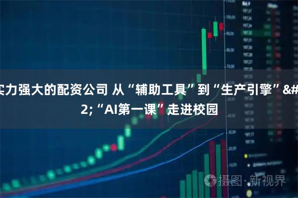 实力强大的配资公司 从“辅助工具”到“生产引擎” “AI第一课”走进校园
