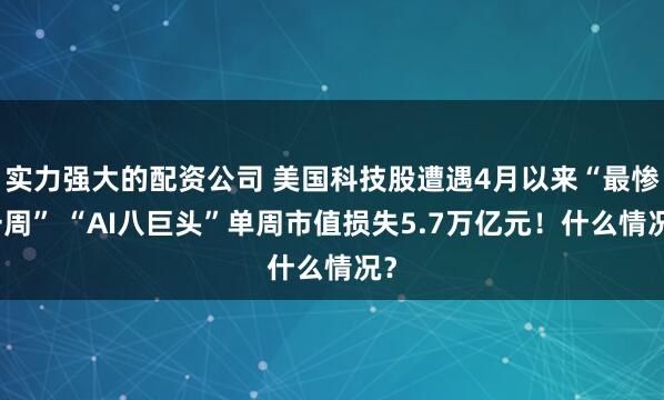 实力强大的配资公司 美国科技股遭遇4月以来“最惨一周” “AI八巨头”单周市值损失5.7万亿元！什么情况？