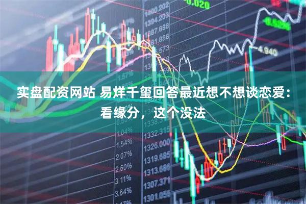 实盘配资网站 易烊千玺回答最近想不想谈恋爱：看缘分，这个没法