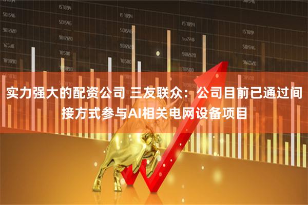 实力强大的配资公司 三友联众：公司目前已通过间接方式参与AI相关电网设备项目
