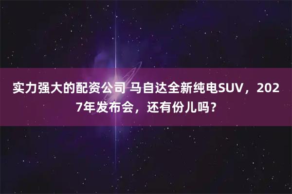 实力强大的配资公司 马自达全新纯电SUV，2027年发布会，还有份儿吗？