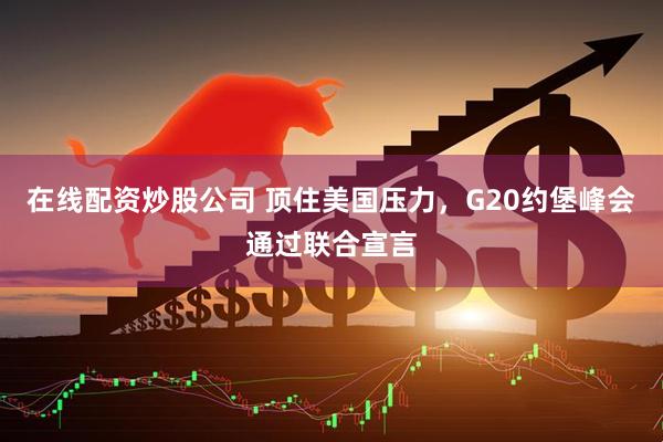 在线配资炒股公司 顶住美国压力，G20约堡峰会通过联合宣言