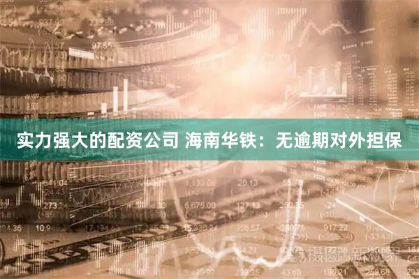 实力强大的配资公司 海南华铁：无逾期对外担保