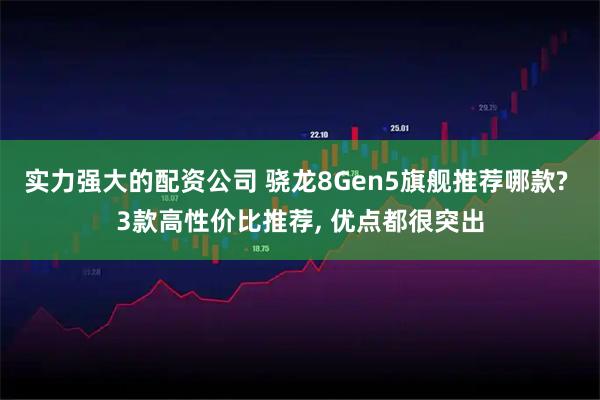 实力强大的配资公司 骁龙8Gen5旗舰推荐哪款? 3款高性价比推荐, 优点都很突出