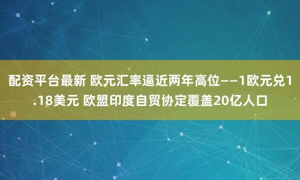 配资平台最新 欧元汇率逼近两年高位——1欧元兑1.18美元 欧盟印度自贸协定覆盖20亿人口