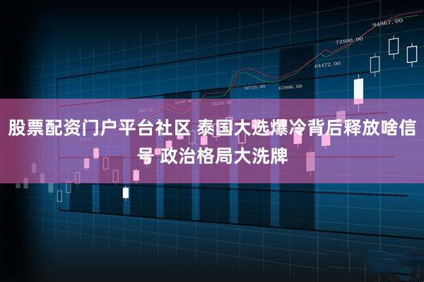 股票配资门户平台社区 泰国大选爆冷背后释放啥信号 政治格局大洗牌