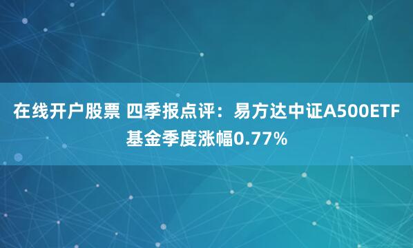 在线开户股票 四季报点评：易方达中证A500ETF基金季度涨幅0.77%