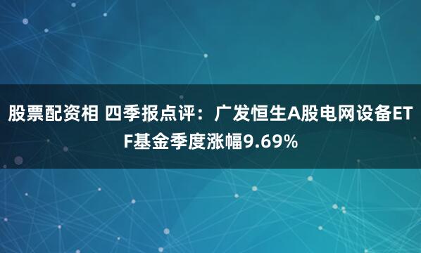 股票配资相 四季报点评：广发恒生A股电网设备ETF基金季度涨幅9.69%