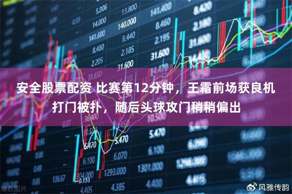 安全股票配资 比赛第12分钟，王霜前场获良机打门被扑，随后头球攻门稍稍偏出