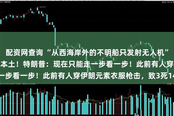配资网查询 “从西海岸外的不明船只发射无人机”，FBI：伊朗或突袭美国本土！特朗普：现在只能走一步看一步！此前有人穿伊朗元素衣服枪击，致3死14伤