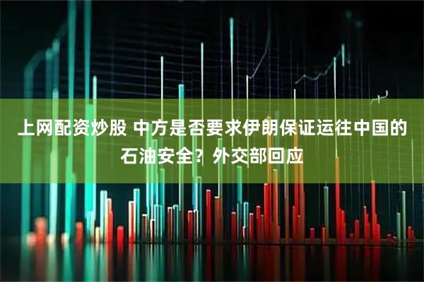 上网配资炒股 中方是否要求伊朗保证运往中国的石油安全？外交部回应