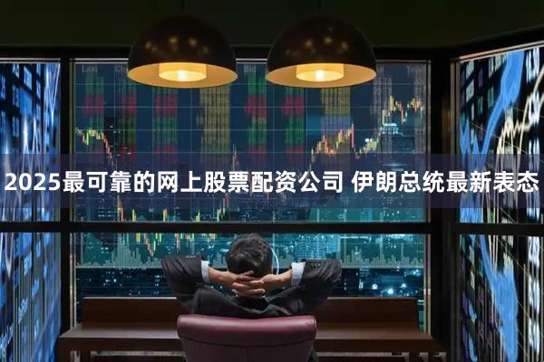 2025最可靠的网上股票配资公司 伊朗总统最新表态
