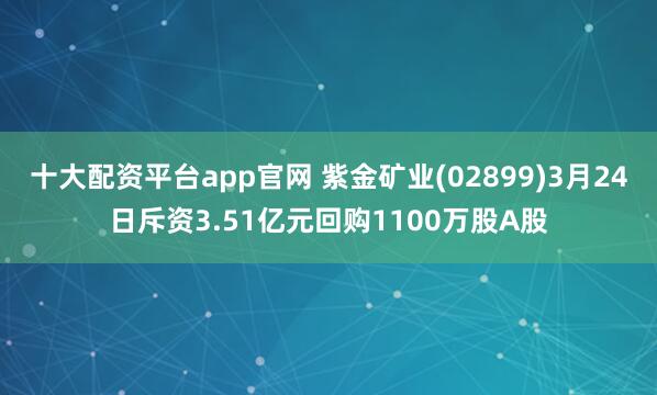 十大配资平台app官网 紫金矿业(02899)3月24日斥资3.51亿元回购1100万股A股